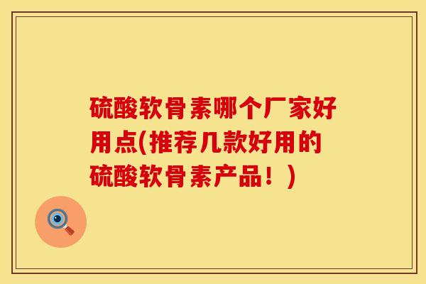 硫酸软骨素哪个厂家好用点(推荐几款好用的硫酸软骨素产品！)