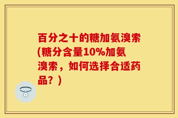 百分之十的糖加氨溴索(糖分含量10%加氨溴索，如何选择合适药品？)