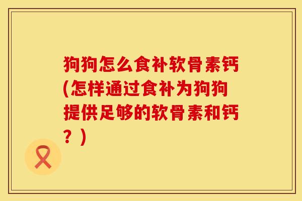 狗狗怎么食补软骨素钙(怎样通过食补为狗狗提供足够的软骨素和钙？)