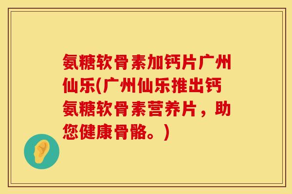 氨糖软骨素加钙片广州仙乐(广州仙乐推出钙氨糖软骨素营养片，助您健康骨骼。)