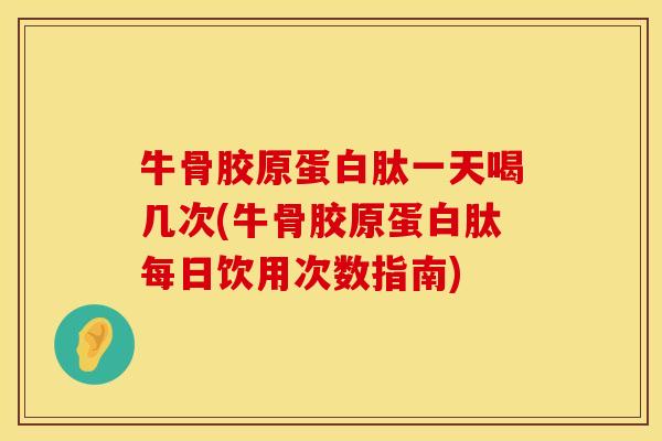 牛骨胶原蛋白肽一天喝几次(牛骨胶原蛋白肽每日饮用次数指南)