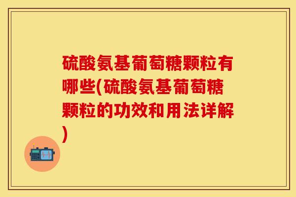硫酸氨基葡萄糖颗粒有哪些(硫酸氨基葡萄糖颗粒的功效和用法详解)