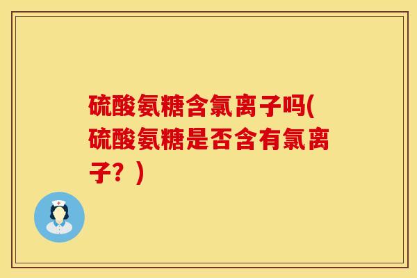 硫酸氨糖含氯离子吗(硫酸氨糖是否含有氯离子？)