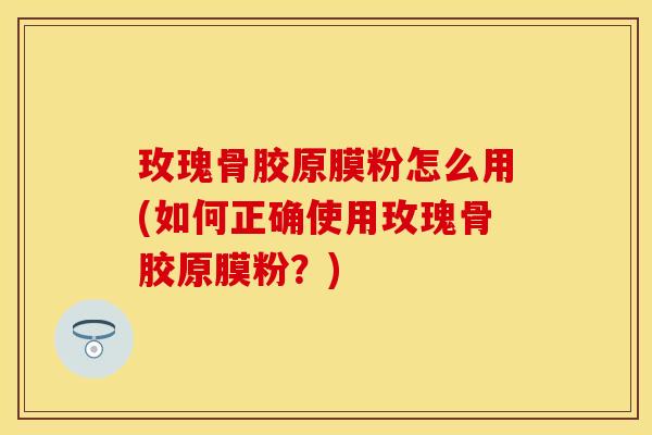 玫瑰骨胶原膜粉怎么用(如何正确使用玫瑰骨胶原膜粉？)