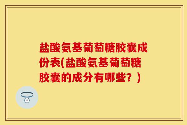 盐酸氨基葡萄糖胶囊成份表(盐酸氨基葡萄糖胶囊的成分有哪些？)