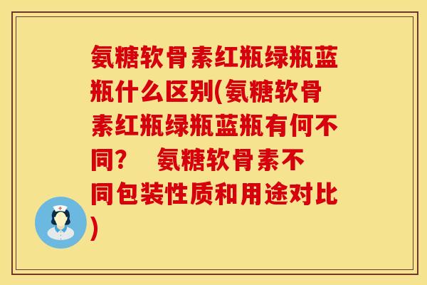 氨糖软骨素红瓶绿瓶蓝瓶什么区别(氨糖软骨素红瓶绿瓶蓝瓶有何不同？  氨糖软骨素不同包装性质和用途对比)