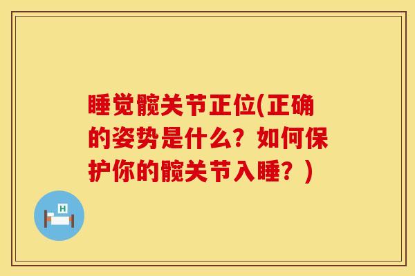 睡觉髋关节正位(正确的姿势是什么？如何保护你的髋关节入睡？)