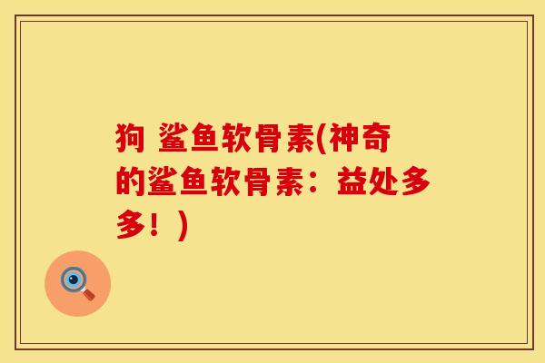 狗 鲨鱼软骨素(神奇的鲨鱼软骨素：益处多多！)