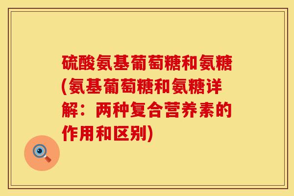 硫酸氨基葡萄糖和氨糖(氨基葡萄糖和氨糖详解：两种复合营养素的作用和区别)