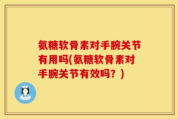 氨糖软骨素对手腕关节有用吗(氨糖软骨素对手腕关节有效吗?) 氨糖软骨素对手腕关节有用吗(氨糖软骨素对手腕关节有效吗?)