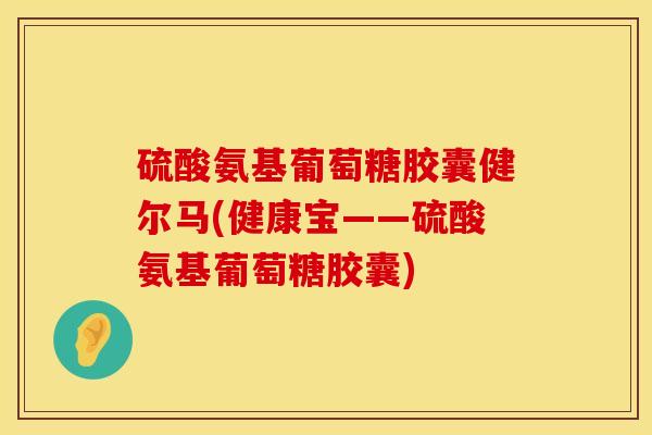 硫酸氨基葡萄糖胶囊健尔马(健康宝——硫酸氨基葡萄糖胶囊) 硫酸氨基葡萄糖胶囊健尔马(健康宝——硫酸氨基葡萄糖胶囊)