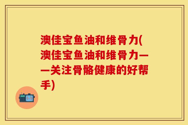 澳佳宝鱼油和维骨力(澳佳宝鱼油和维骨力——关注骨骼健康的好帮手)