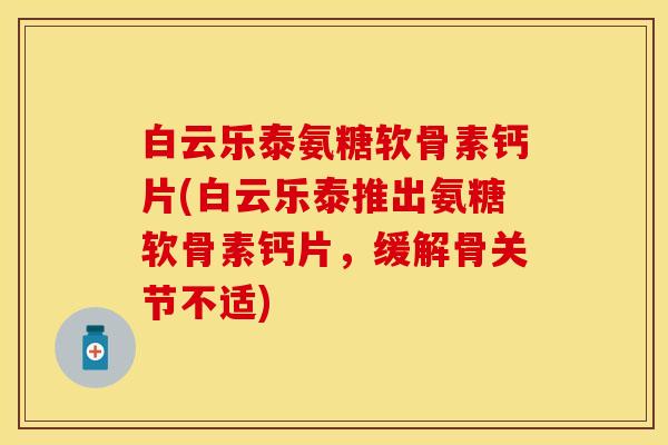 白云乐泰氨糖软骨素钙片(白云乐泰推出氨糖软骨素钙片，缓解骨关节不适)