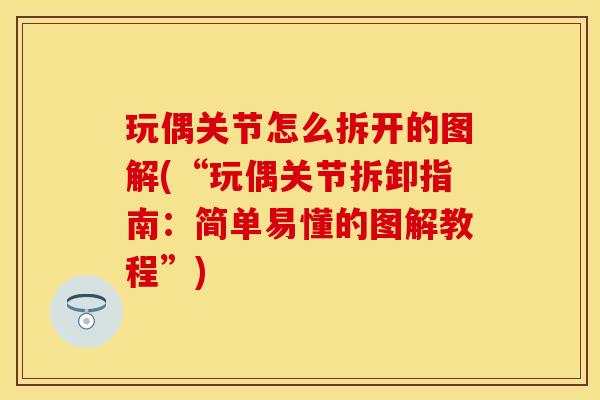 玩偶关节怎么拆开的图解(“玩偶关节拆卸指南：简单易懂的图解教程”)