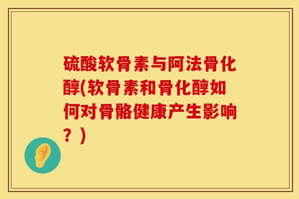 硫酸软骨素与阿法骨化醇(软骨素和骨化醇如何对骨骼健康产生影响？)