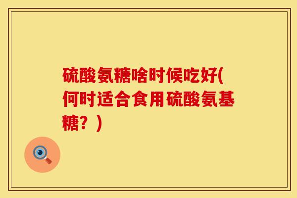 硫酸氨糖啥时候吃好(何时适合食用硫酸氨基糖？)