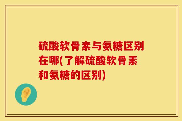 硫酸软骨素与氨糖区别在哪(了解硫酸软骨素和氨糖的区别) 硫酸软骨素与氨糖区别在哪(了解硫酸软骨素和氨糖的区别)