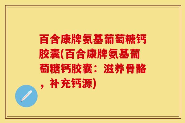 百合康牌氨基葡萄糖钙胶囊(百合康牌氨基葡萄糖钙胶囊：滋养骨骼，补充钙源)