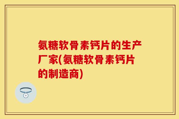 氨糖软骨素钙片的生产厂家(氨糖软骨素钙片的制造商) 氨糖软骨素钙片的生产厂家(氨糖软骨素钙片的制造商)