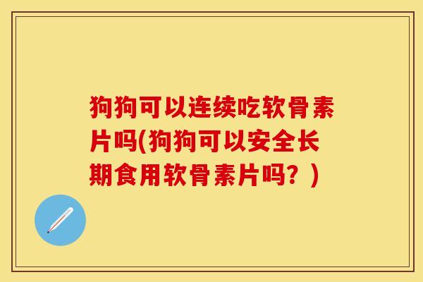 狗狗可以连续吃软骨素片吗(狗狗可以安全长期食用软骨素片吗？)