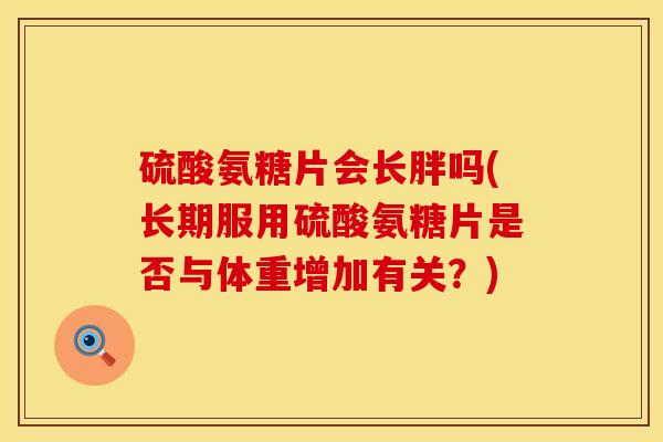 硫酸氨糖片会长胖吗(长期服用硫酸氨糖片是否与体重增加有关？)