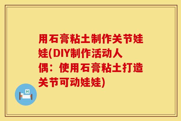 用石膏粘土制作关节娃娃(DIY制作活动人偶：使用石膏粘土打造关节可动娃娃)