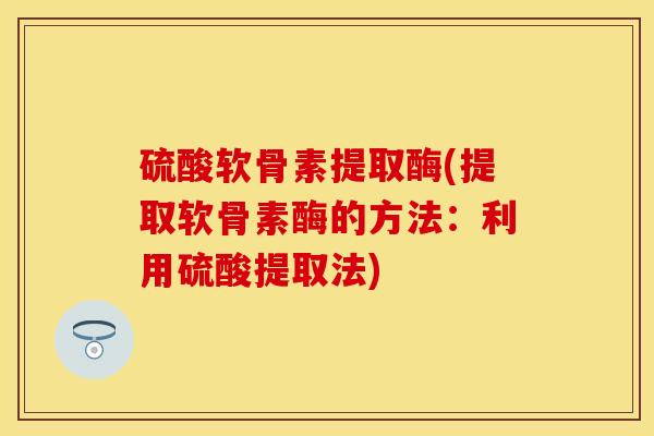 硫酸软骨素提取酶(提取软骨素酶的方法：利用硫酸提取法)
