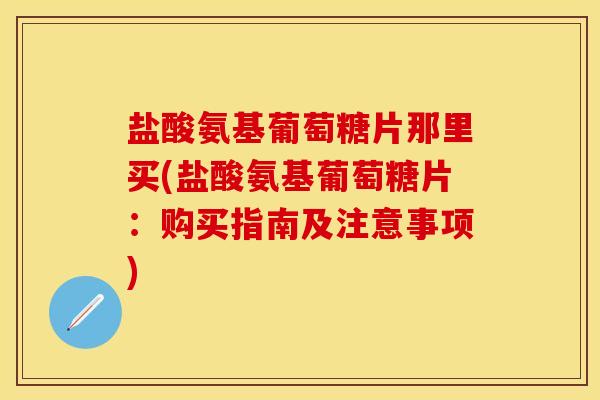 盐酸氨基葡萄糖片那里买(盐酸氨基葡萄糖片：购买指南及注意事项)