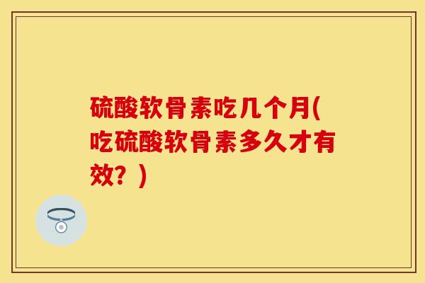硫酸软骨素吃几个月(吃硫酸软骨素多久才有效？)