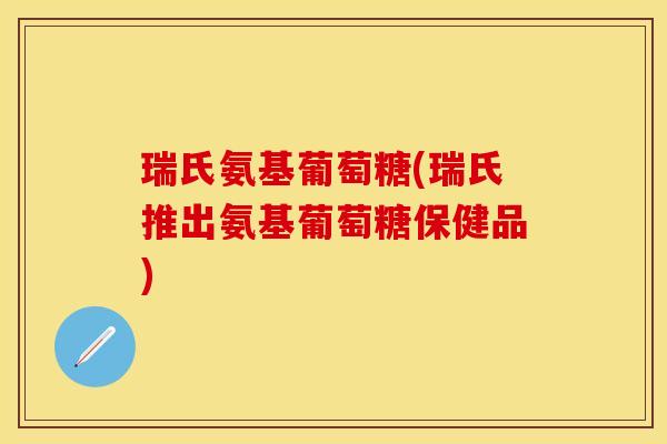 瑞氏氨基葡萄糖(瑞氏推出氨基葡萄糖保健品)