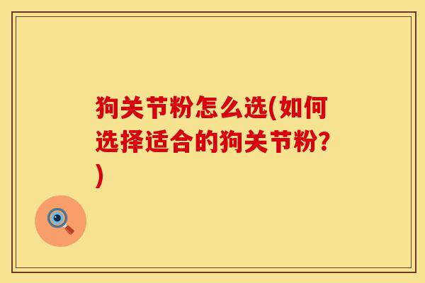 狗关节粉怎么选(如何选择适合的狗关节粉？)