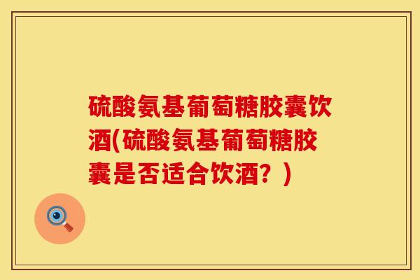 硫酸氨基葡萄糖胶囊饮酒(硫酸氨基葡萄糖胶囊是否适合饮酒？)