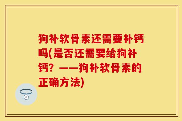 狗补软骨素还需要补钙吗(是否还需要给狗补钙？——狗补软骨素的正确方法)