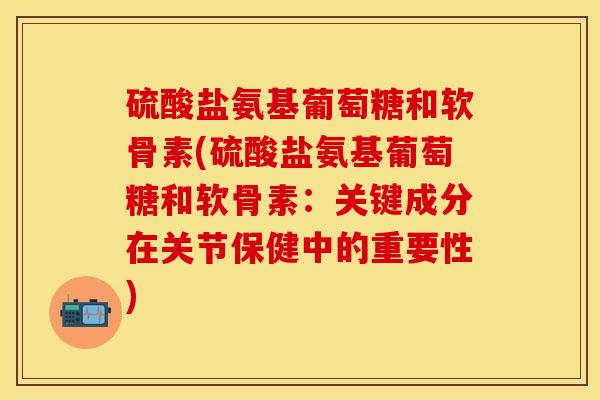硫酸盐氨基葡萄糖和软骨素(硫酸盐氨基葡萄糖和软骨素：关键成分在关节保健中的重要性)