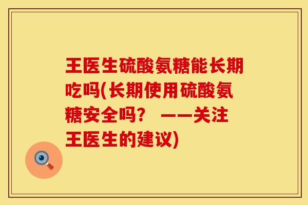 王医生硫酸氨糖能长期吃吗(长期使用硫酸氨糖安全吗？ ——关注王医生的建议)