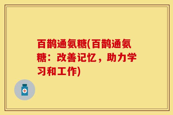 百鹊通氨糖(百鹊通氨糖：改善记忆，助力学习和工作)