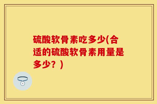 硫酸软骨素吃多少(合适的硫酸软骨素用量是多少？)