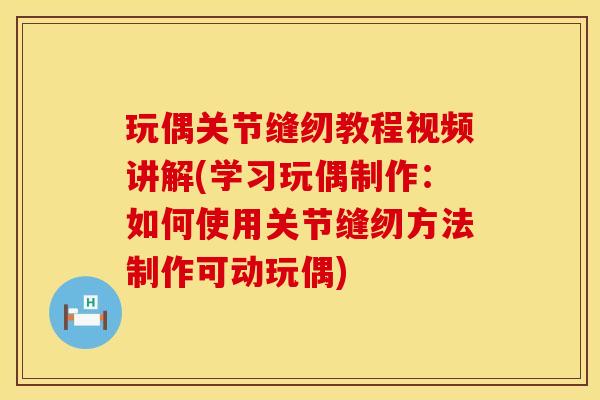 玩偶关节缝纫教程视频讲解(学习玩偶制作：如何使用关节缝纫方法制作可动玩偶)