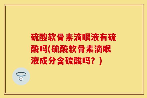 硫酸软骨素滴眼液有硫酸吗(硫酸软骨素滴眼液成分含硫酸吗？)