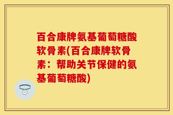 百合康牌氨基葡萄糖酸软骨素(百合康牌软骨素:帮助关节保健的氨基葡萄糖酸) 百合康牌氨基葡萄糖酸软骨素(百合康牌软骨素:帮助关节保健的氨基葡萄糖酸)