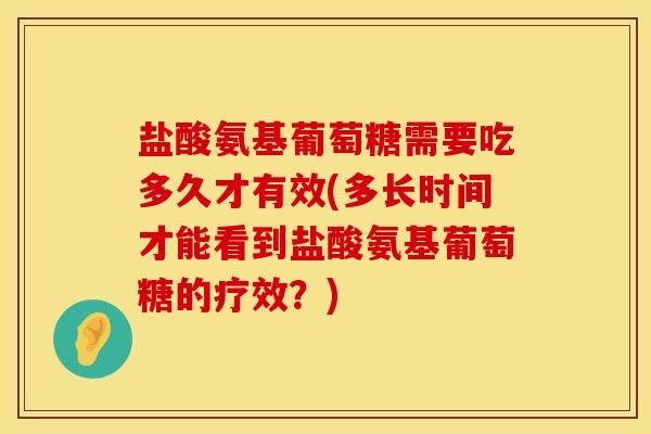 盐酸氨基葡萄糖需要吃多久才有效(多长时间才能看到盐酸氨基葡萄糖的疗效？)