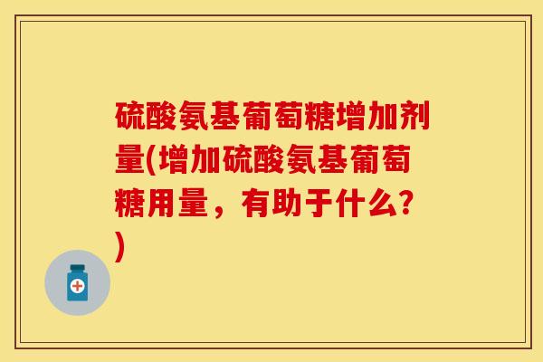 硫酸氨基葡萄糖增加剂量(增加硫酸氨基葡萄糖用量，有助于什么？)