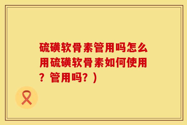 硫磺软骨素管用吗怎么用硫磺软骨素如何使用？管用吗？)