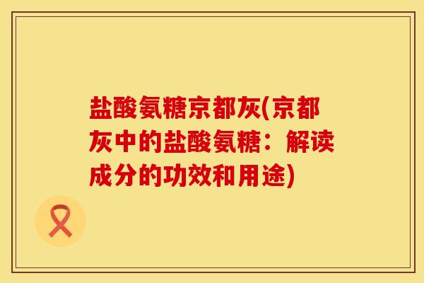 盐酸氨糖京都灰(京都灰中的盐酸氨糖：解读成分的功效和用途)