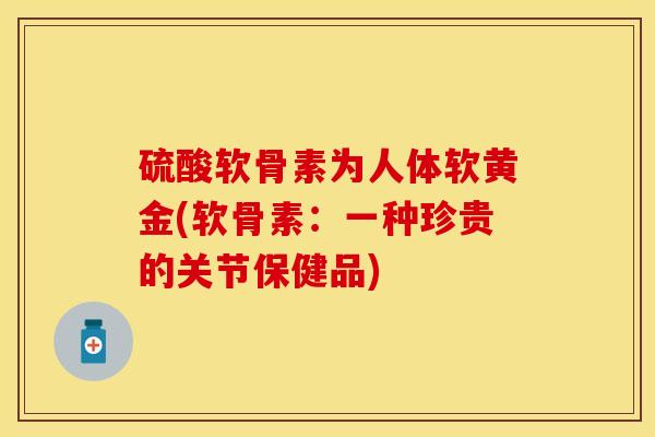 硫酸软骨素为人体软黄金(软骨素：一种珍贵的关节保健品)