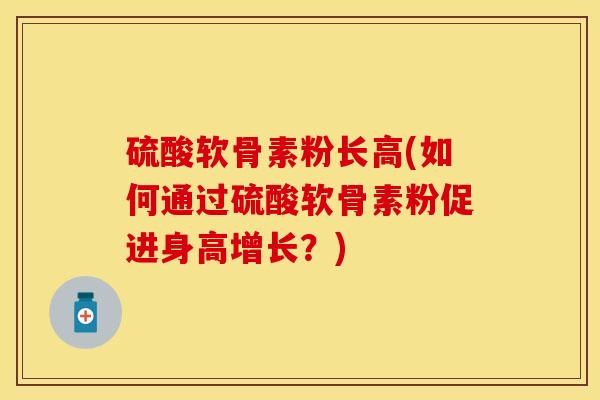 硫酸软骨素粉长高(如何通过硫酸软骨素粉促进身高增长？)