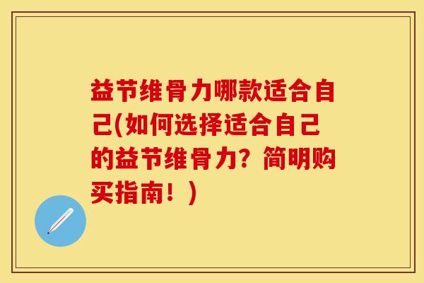 益节维骨力哪款适合自己(如何选择适合自己的益节维骨力？简明购买指南！)