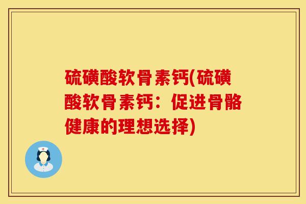 硫磺酸软骨素钙(硫磺酸软骨素钙：促进骨骼健康的理想选择)