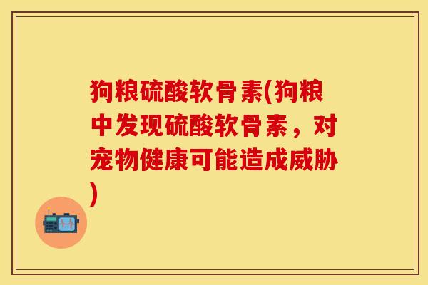 狗粮硫酸软骨素(狗粮中发现硫酸软骨素，对宠物健康可能造成威胁)