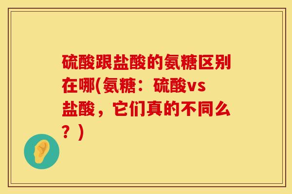 硫酸跟盐酸的氨糖区别在哪(氨糖：硫酸vs盐酸，它们真的不同么？)